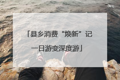 县乡消费“焕新”记 一日游变深度游