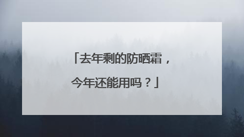 去年剩的防晒霜，今年还能用吗？