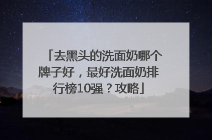 去黑头的洗面奶哪个牌子好，最好洗面奶排行榜10强？攻略