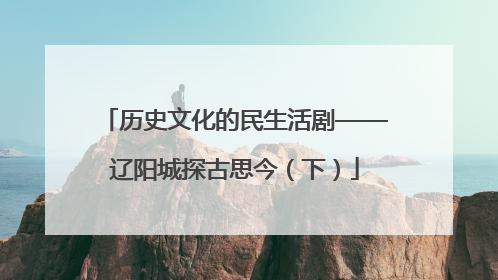 历史文化的民生活剧——辽阳城探古思今（下）