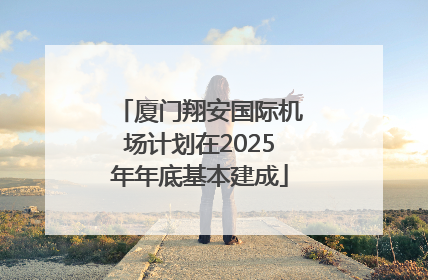 厦门翔安国际机场计划在2025年年底基本建成