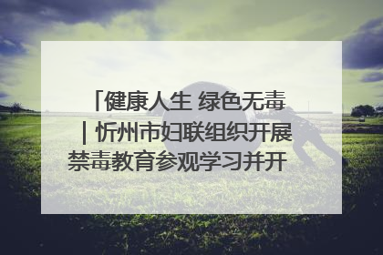 健康人生 绿色无毒｜忻州市妇联组织开展禁毒教育参观学习并开展主题党日活动