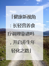 健康新视角：长轻营养食疗调理靠谱吗，开启养生年轻化之路