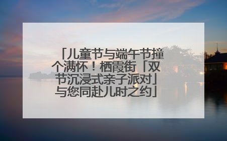 儿童节与端午节撞个满怀！栖霞街「双节沉浸式亲子派对」与您同赴儿时之约