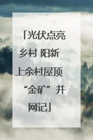 光伏点亮乡村 阳新上余村屋顶“金矿”并网记