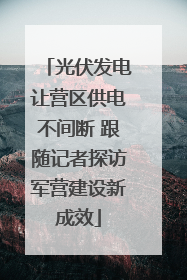 光伏发电让营区供电不间断 跟随记者探访军营建设新成效