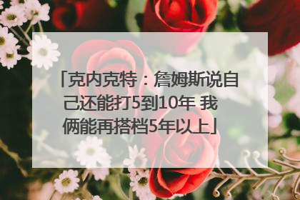 克内克特：詹姆斯说自己还能打5到10年 我俩能再搭档5年以上