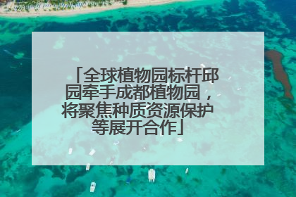 全球植物园标杆邱园牵手成都植物园，将聚焦种质资源保护等展开合作