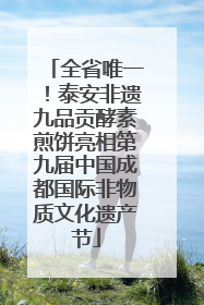 全省唯一！泰安非遗九品贡酵素煎饼亮相第九届中国成都国际非物质文化遗产节