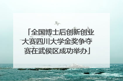 全国博士后创新创业大赛四川大学金奖争夺赛在武侯区成功举办