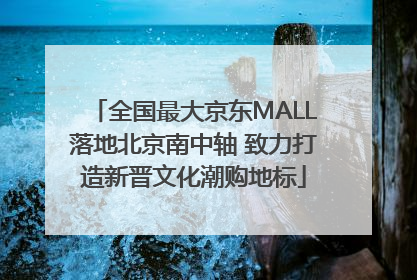 全国最大京东MALL落地北京南中轴 致力打造新晋文化潮购地标