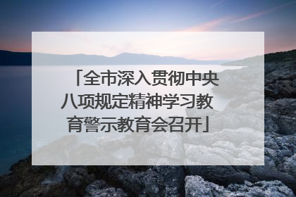 全市深入贯彻中央八项规定精神学习教育警示教育会召开