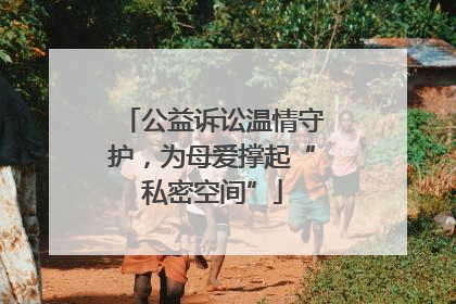 公益诉讼温情守护，为母爱撑起“私密空间”