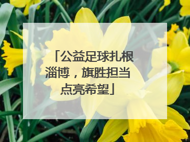 公益足球扎根淄博，旗胜担当点亮希望