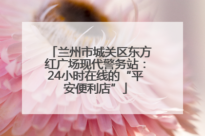 兰州市城关区东方红广场现代警务站：24小时在线的“平安便利店”