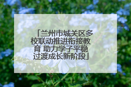 兰州市城关区多校联动推进衔接教育 助力学子平稳过渡成长新阶段
