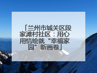 兰州市城关区段家滩村社区：用心用情绘就“幸福家园”新画卷