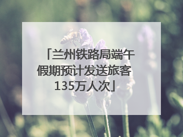兰州铁路局端午假期预计发送旅客135万人次