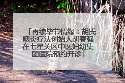 再续毕节情缘：胡氏咽炎疗法创始人胡春强在七星关区中医妇幼集团医院预约开诊