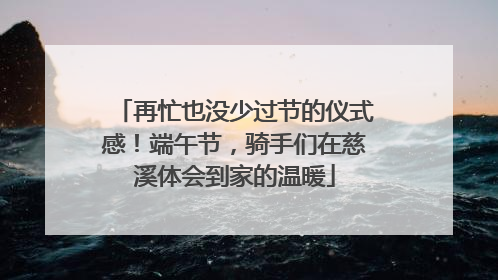 再忙也没少过节的仪式感！端午节，骑手们在慈溪体会到家的温暖