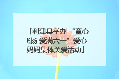 利津县举办 “童心飞扬 爱满六一”爱心妈妈集体关爱活动