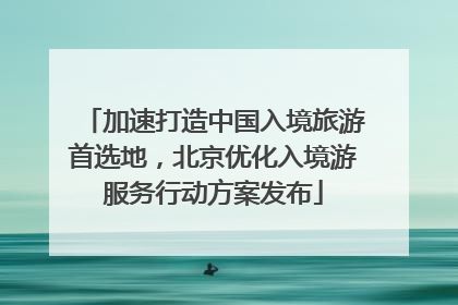 加速打造中国入境旅游首选地，北京优化入境游服务行动方案发布