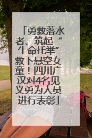 勇救落水者、筑起“生命托举”救下悬空女童！四川广汉对4名见义勇为人员进行表彰