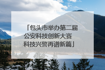 包头市举办第二届公安科技创新大赛 科技兴警再谱新篇