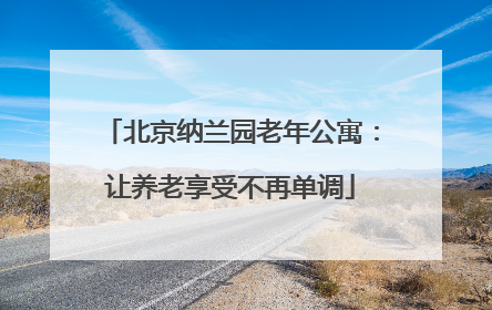 北京纳兰园老年公寓：让养老享受不再单调
