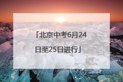 北京中考6月24日至25日进行