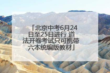 北京中考6月24日至25日进行 道法开卷考试只可携带六本统编版教材