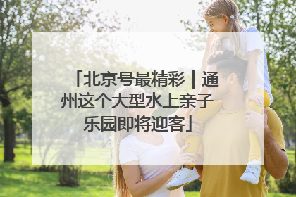 北京号最精彩｜通州这个大型水上亲子乐园即将迎客