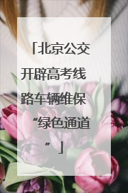 北京公交开辟高考线路车辆维保“绿色通道”