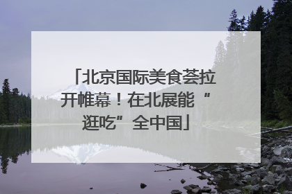 北京国际美食荟拉开帷幕！在北展能“逛吃”全中国