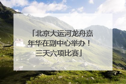 北京大运河龙舟嘉年华在副中心举办！三天六项比赛