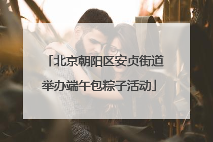 北京朝阳区安贞街道举办端午包粽子活动