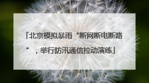 北京模拟暴雨“断网断电断路”，举行防汛通信拉动演练
