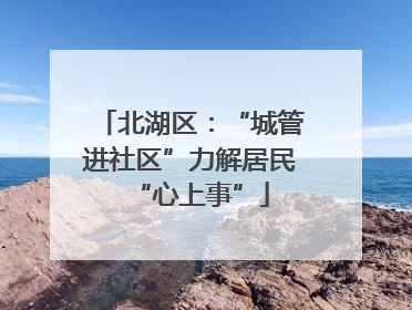 北湖区：“城管进社区”力解居民“心上事”
