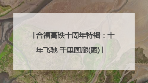 合福高铁十周年特辑：十年飞驰 千里画廊(图)