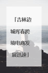 吉林边城珲春跨境电商发展迅速