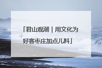 君山观潮｜用文化为好客枣庄加点儿料