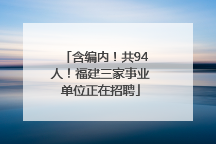 含编内！共94人！福建三家事业单位正在招聘