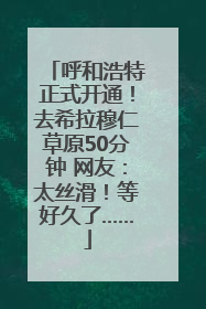 呼和浩特正式开通！去希拉穆仁草原50分钟 网友：太丝滑！等好久了……