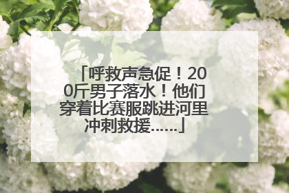 呼救声急促！200斤男子落水！他们穿着比赛服跳进河里冲刺救援……