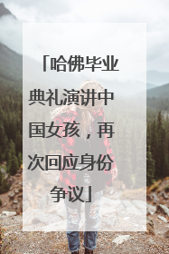 哈佛毕业典礼演讲中国女孩，再次回应身份争议