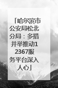 哈尔滨市公安局松北分局：多措并举推动12367服务平台深入人心