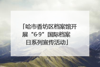 哈市香坊区档案馆开展“6·9”国际档案日系列宣传活动
