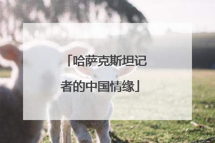 哈萨克斯坦记者的中国情缘