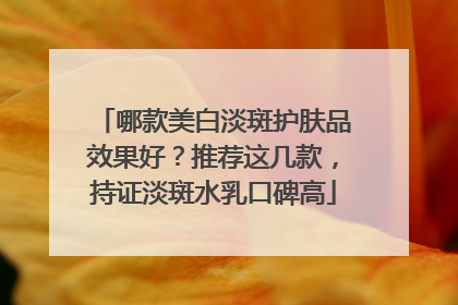 哪款美白淡斑护肤品效果好？推荐这几款，持证淡斑水乳口碑高