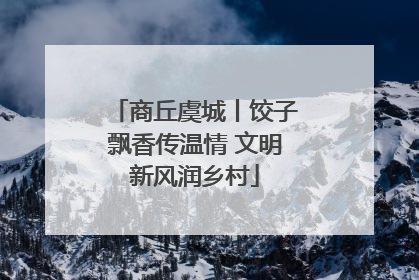 商丘虞城丨饺子飘香传温情 文明新风润乡村